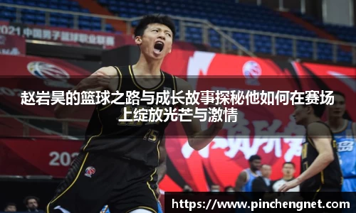 赵岩昊的篮球之路与成长故事探秘他如何在赛场上绽放光芒与激情