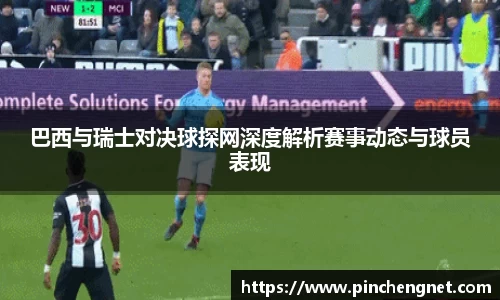 巴西与瑞士对决球探网深度解析赛事动态与球员表现